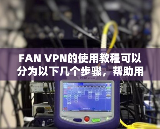 FAN VPN的使用教程可以分为以下几个步骤,帮助用户顺利完成安装、配置和使用 FAN VPN的使用教程可以分为以下几个步骤,帮助用户顺利完成安装、配置和使用