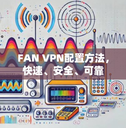 FAN VPN配置方法,快速、安全、可靠 FAN VPN配置方法,快速、安全、可靠