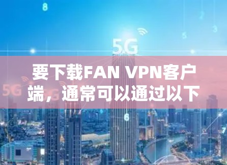 要下载FAN VPN客户端,通常可以通过以下步骤进行 要下载FAN VPN客户端,通常可以通过以下步骤进行