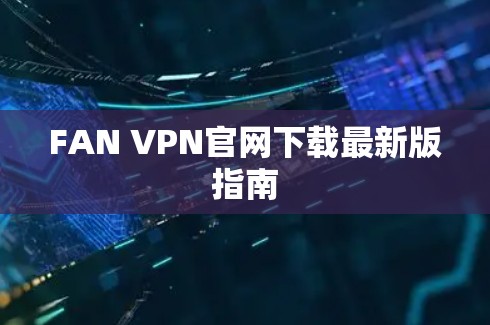 FAN VPN官网下载最新版指南 FAN VPN官网下载最新版指南