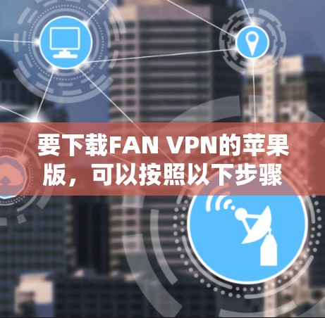 要下载FAN VPN的苹果版,可以按照以下步骤操作 要下载FAN VPN的苹果版,可以按照以下步骤操作
