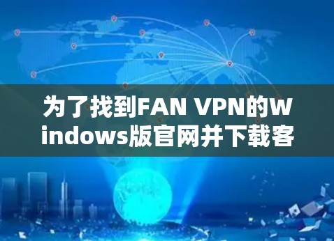 为了找到FAN VPN的Windows版官网并下载客户端,请按照以下步骤操作 为了找到FAN VPN的Windows版官网并下载客户端,请按照以下步骤操作
