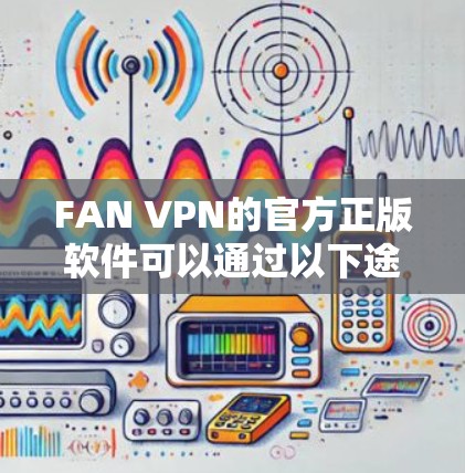 FAN VPN的官方正版软件可以通过以下途径获取 FAN VPN的官方正版软件可以通过以下途径获取