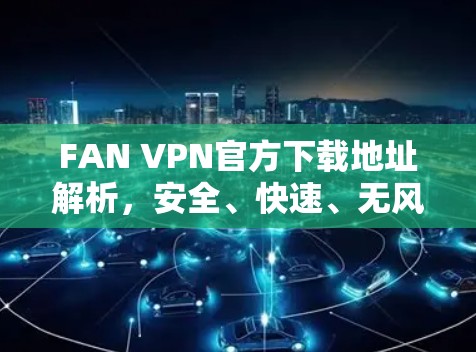 FAN VPN官方下载地址解析,安全、快速、无风险 FAN VPN官方下载地址解析,安全、快速、无风险