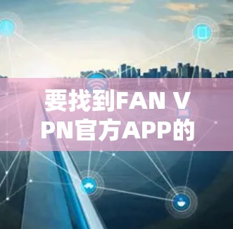要找到FAN VPN官方APP的最新版本,可以按照以下步骤操作 要找到FAN VPN官方APP的最新版本,可以按照以下步骤操作