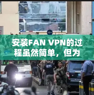 安装FAN VPN的过程虽然简单,但为了确保顺利完成并安全使用,以下步骤将为你提供详细的指导 安装FAN VPN的过程虽然简单,但为了确保顺利完成并安全使用,以下步骤将为你提供详细的指导
