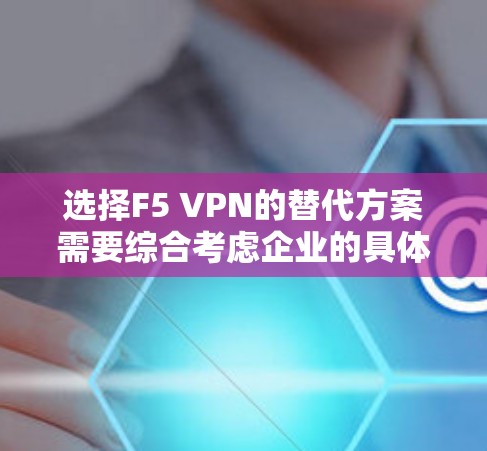 选择F5 VPN的替代方案需要综合考虑企业的具体需求,包括安全性、成本、用户体验、兼容性和支持。以下是针对不同企业需求的推荐方案 选择F5 VPN的替代方案需要综合考虑企业的具体需求,包括安全性、成本、用户体验、兼容性和支持。以下是针对不同企业需求的推荐方案