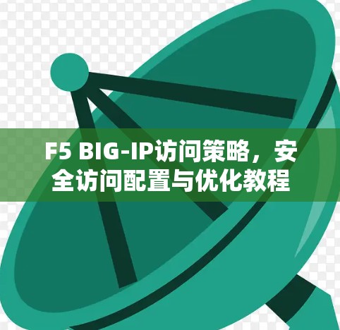F5 BIG-IP访问策略,安全访问配置与优化教程 F5 BIG-IP访问策略,安全访问配置与优化教程