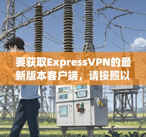 要获取ExpressVPN的最新版本客户端，请按照以下步骤操作