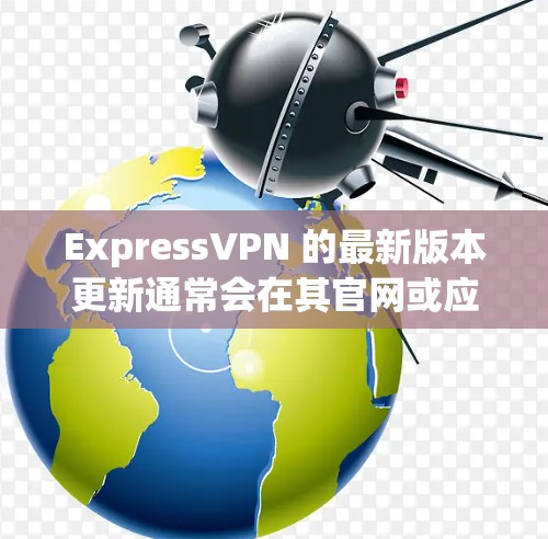 ExpressVPN 的最新版本更新通常会在其官网或应用商店中发布。如果你想了解最新的版本更新,可以前往以下地方获取信息 ExpressVPN 的最新版本更新通常会在其官网或应用商店中发布。如果你想了解最新的版本更新,可以前往以下地方获取信息