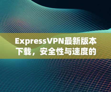 ExpressVPN最新版本下载,安全性与速度的完美平衡 ExpressVPN最新版本下载,安全性与速度的完美平衡