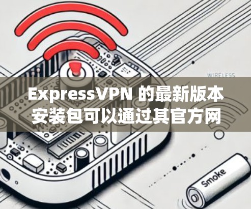 ExpressVPN 的最新版本安装包可以通过其官方网站或应用商店获取。以下是获取最新版本的步骤 ExpressVPN 的最新版本安装包可以通过其官方网站或应用商店获取。以下是获取最新版本的步骤