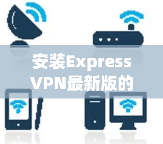 安装ExpressVPN最新版的步骤如下 安装ExpressVPN最新版的步骤如下