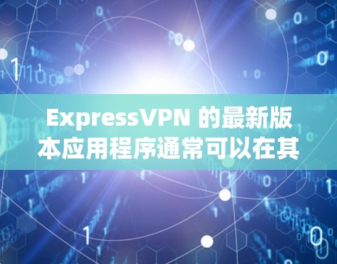 ExpressVPN 的最新版本应用程序通常可以在其官方网站或应用商店中找到。以下是一些步骤,帮助你获取和安装最新版本 ExpressVPN 的最新版本应用程序通常可以在其官方网站或应用商店中找到。以下是一些步骤,帮助你获取和安装最新版本