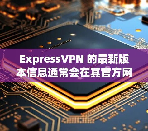 ExpressVPN 的最新版本信息通常会在其官方网站上发布。以下是一些常见的最新版本特点和信息 ExpressVPN 的最新版本信息通常会在其官方网站上发布。以下是一些常见的最新版本特点和信息