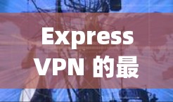 ExpressVPN 的最新版本通常会有改进的功能和性能增强,以下是一些关于 ExpressVPN 最新客户端的信息 ExpressVPN 的最新版本通常会有改进的功能和性能增强,以下是一些关于 ExpressVPN 最新客户端的信息