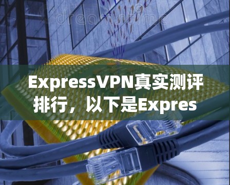ExpressVPN真实测评排行,以下是ExpressVPN在各方面的具体表现和评估结果 ExpressVPN真实测评排行,以下是ExpressVPN在各方面的具体表现和评估结果