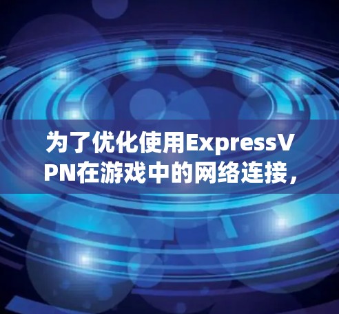 为了优化使用ExpressVPN在游戏中的网络连接,以下是一些建议步骤 为了优化使用ExpressVPN在游戏中的网络连接,以下是一些建议步骤