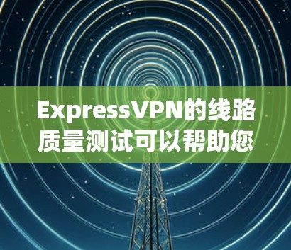 ExpressVPN的线路质量测试可以帮助您评估其网络连接的速度、稳定性和隐私保护能力。以下是一些步骤和工具，指导您如何进行测试