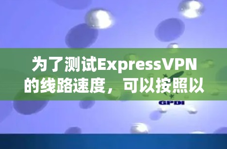 为了测试ExpressVPN的线路速度，可以按照以下步骤进行