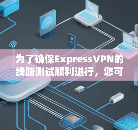 为了确保ExpressVPN的线路测试顺利进行,您可以按照以下步骤进行测试 为了确保ExpressVPN的线路测试顺利进行,您可以按照以下步骤进行测试