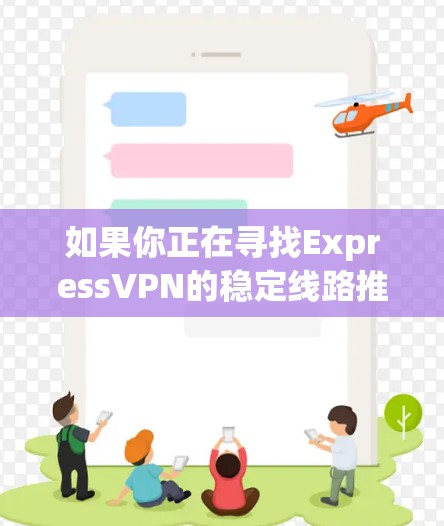 如果你正在寻找ExpressVPN的稳定线路推荐,可以根据以下几个方面来选择 如果你正在寻找ExpressVPN的稳定线路推荐,可以根据以下几个方面来选择
