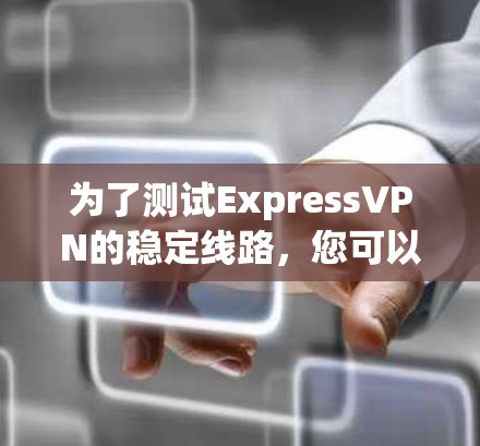 为了测试ExpressVPN的稳定线路,您可以按照以下步骤进行 为了测试ExpressVPN的稳定线路,您可以按照以下步骤进行