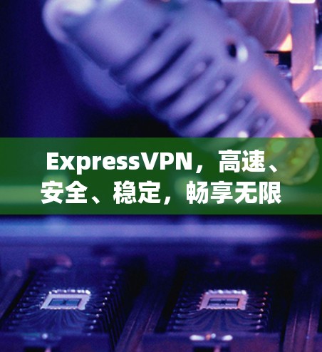 ExpressVPN,高速、安全、稳定,畅享无限互联网通行权 ExpressVPN,高速、安全、稳定,畅享无限互联网通行权