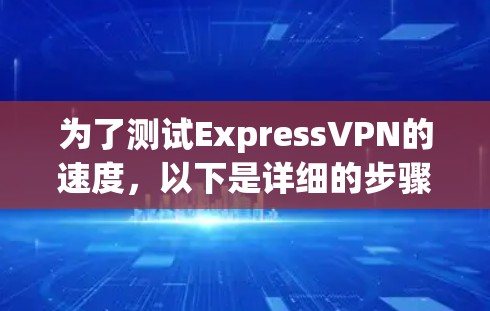 为了测试ExpressVPN的速度,以下是详细的步骤指南 为了测试ExpressVPN的速度,以下是详细的步骤指南