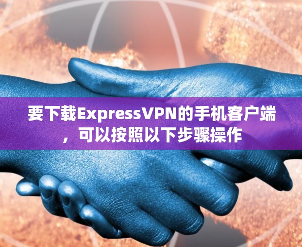 要下载ExpressVPN的手机客户端,可以按照以下步骤操作 要下载ExpressVPN的手机客户端,可以按照以下步骤操作