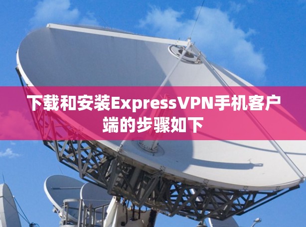 下载和安装ExpressVPN手机客户端的步骤如下