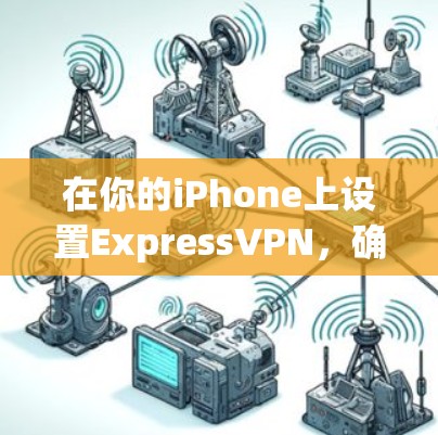 在你的iPhone上设置ExpressVPN，确保你能够安全、快速地连接到VPN服务。以下是详细的步骤指南