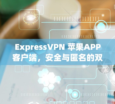 ExpressVPN 苹果APP客户端,安全与匿名的双重保障 ExpressVPN 苹果APP客户端,安全与匿名的双重保障