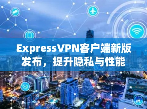 ExpressVPN客户端新版发布,提升隐私与性能 ExpressVPN客户端新版发布,提升隐私与性能