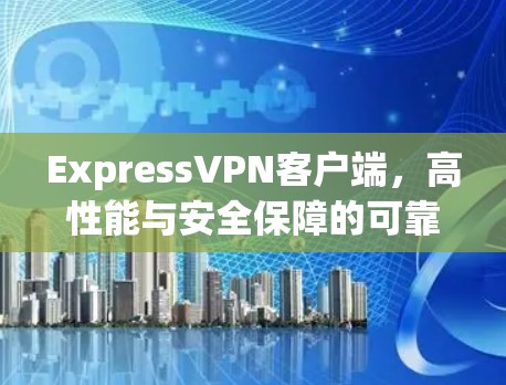 ExpressVPN客户端,高性能与安全保障的可靠通信解决方案 ExpressVPN客户端,高性能与安全保障的可靠通信解决方案