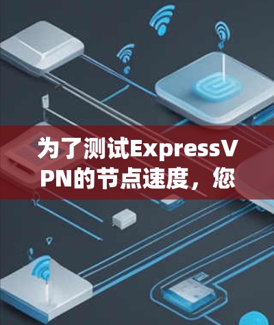 为了测试ExpressVPN的节点速度,您可以按照以下步骤进行 为了测试ExpressVPN的节点速度,您可以按照以下步骤进行