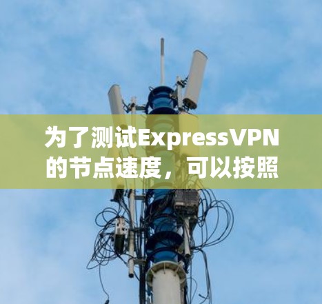 为了测试ExpressVPN的节点速度,可以按照以下步骤进行 为了测试ExpressVPN的节点速度,可以按照以下步骤进行