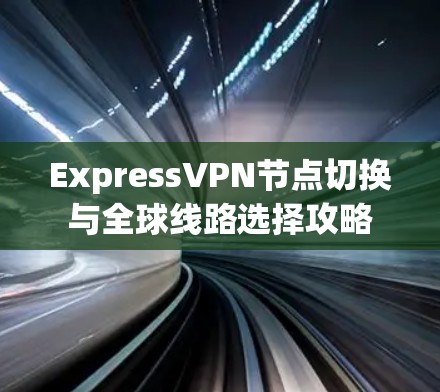 ExpressVPN节点切换与全球线路选择攻略 ExpressVPN节点切换与全球线路选择攻略