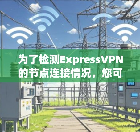为了检测ExpressVPN的节点连接情况,您可以按照以下步骤进行操作 为了检测ExpressVPN的节点连接情况,您可以按照以下步骤进行操作