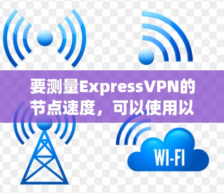 要测量ExpressVPN的节点速度,可以使用以下方法 要测量ExpressVPN的节点速度,可以使用以下方法
