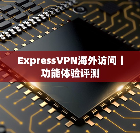 ExpressVPN海外访问｜功能体验评测