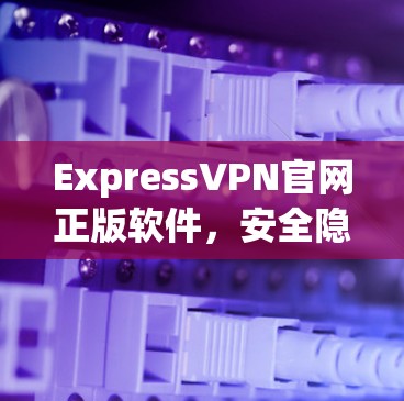ExpressVPN官网正版软件,安全隐私的专业选择 ExpressVPN官网正版软件,安全隐私的专业选择