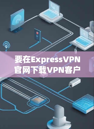 要在ExpressVPN官网下载VPN客户端，按照以下步骤操作