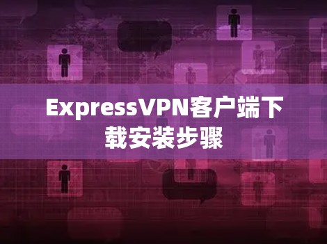 ExpressVPN客户端下载安装步骤 ExpressVPN客户端下载安装步骤