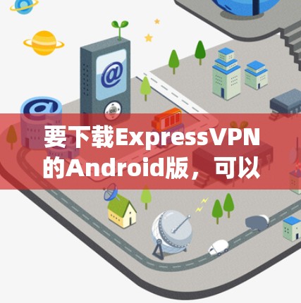 要下载ExpressVPN的Android版,可以按照以下步骤操作 要下载ExpressVPN的Android版,可以按照以下步骤操作