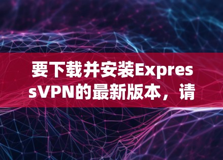 要下载并安装ExpressVPN的最新版本，请按照以下步骤操作
