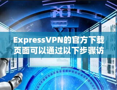 ExpressVPN的官方下载页面可以通过以下步骤访问