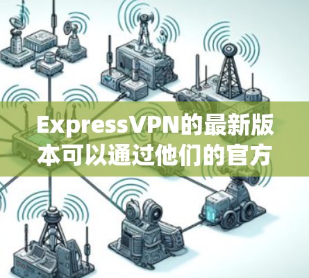 ExpressVPN的最新版本可以通过他们的官方网站或应用商店获取，通常以ExpressVPN命名，版本号会随着更新而变化。最新版本可能包括以下改进