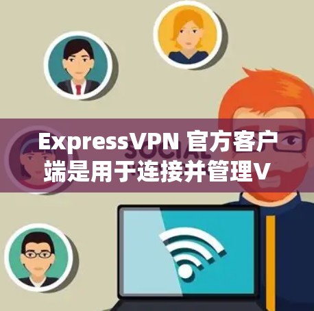 ExpressVPN 官方客户端是用于连接并管理VPN服务的应用程序,以下是关于如何使用ExpressVPN官方客户端的详细指南 ExpressVPN 官方客户端是用于连接并管理VPN服务的应用程序,以下是关于如何使用ExpressVPN官方客户端的详细指南