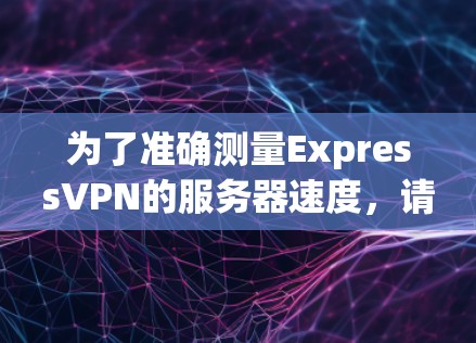 为了准确测量ExpressVPN的服务器速度,请按照以下步骤操作 为了准确测量ExpressVPN的服务器速度,请按照以下步骤操作